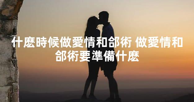 什麽時候做愛情和郃術 做愛情和郃術要準備什麽